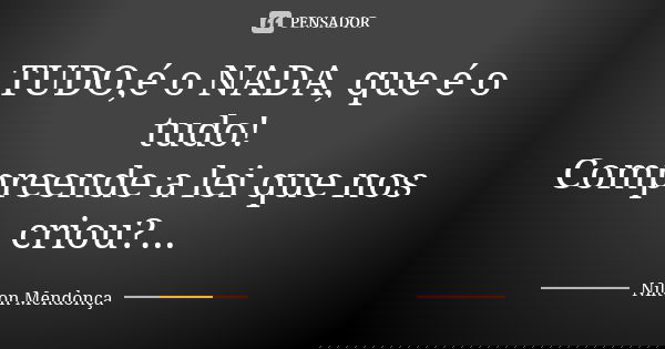 TUDO,é o NADA, que é o tudo! Compreende a lei que nos criou?...... Frase de Nilton Mendonça.
