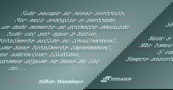 Tudo escapa ao nosso controle, Por mais enérgico e centrado. Em um dado momento ao primeiro descuido tudo vai por água a baixo, Nada é totalmente solido ou invu... Frase de Nilton Mendonça.