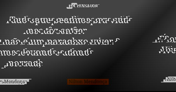 Tudo oque pedimos pra vida nos faz sofrer. É? ou não é um paradoxo viver? Vivemos levando e dando porrada,... Frase de Nilton Mendonça.