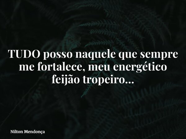 TUDO posso naquele que sempre me fortalece, meu energético feijão tropeiro…... Frase de Nilton Mendonça.