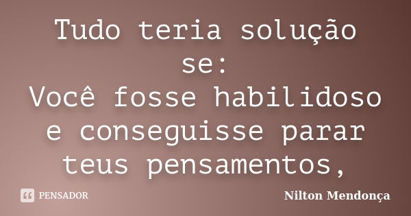 Tudo teria solução se: Você fosse habilidoso e conseguisse parar teus pensamentos,... Frase de Nilton Mendonça.