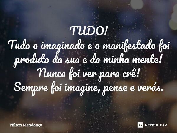 ⁠TUDO! Tudo o imaginado e o manifestado foi produto da sua e da minha mente! Nunca foi ver para crê! Sempre foi imagine, pense e verás.... Frase de Nilton Mendonça.