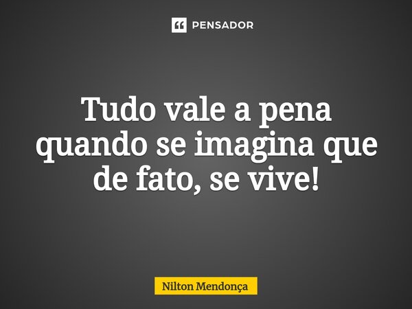 Tudo vale a pena quando se imagina que de fato, se vive!... Frase de Nilton Mendonça.