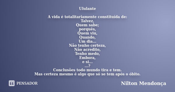 Ululante A vida é totalitariamente constituída de: Talvez, Quem sabe; porquês, Quem viu, Quando, Um dia... Não tenho certeza, Não acredito, Tenho medo, Embora, ... Frase de Nilton Mendonça.