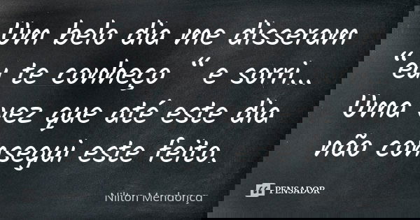 Um belo dia me disseram “eu te conheço “ e sorri... Uma vez que até este dia não consegui este feito.... Frase de Nilton Mendonça.