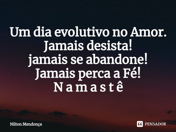 ⁠Um dia evolutivo no Amor. Jamais desista! jamais se abandone! Jamais perca a Fé! N a m a s t ê... Frase de Nilton Mendonça.