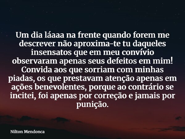 Um dia láaaa na frente quando forem me descrever não aproxima-te tu daqueles insensatos que em meu convívio observaram apenas seus defeitos em mim! Convida aos ... Frase de Nilton Mendonca.