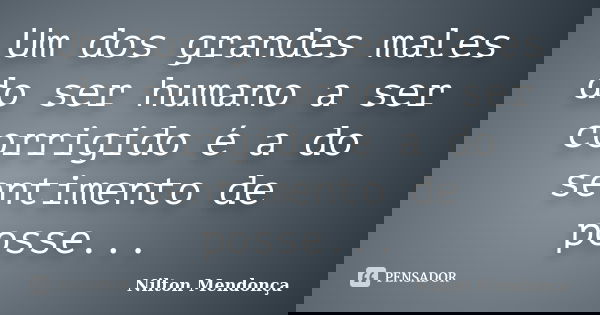 Um dos grandes males do ser humano a ser corrigido é a do sentimento de posse...... Frase de Nilton Mendonça.