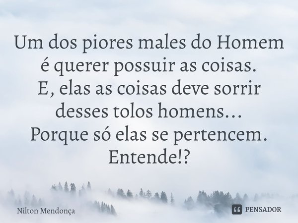 ⁠Um dos piores males do Homem é querer possuir as coisas.
E, elas as coisas deve sorrir desses tolos homens...
Porque só elas se pertencem.
Entende!?... Frase de Nilton Mendonça.