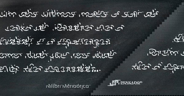 Um dos últimos males a sair da caixa de Pandora era a felicidade, e a esperança. Porém como tudo que nos ilude fica à espreita, fica escondido...... Frase de Nilton Mendonça.