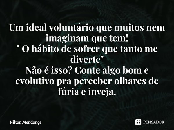 ⁠Um ideal voluntário que muitos nem imaginam que tem!
" O hábito de sofrer que tanto me diverte "
Não é isso? Conte algo bom e evolutivo pra perceber ... Frase de Nilton Mendonça.