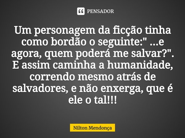 ⁠Um personagem da ficção tinha como bordão o seguinte:" ...e agora, quem poderá me salvar?".
E assim caminha a humanidade, correndo mesmo atrás de sal... Frase de Nilton Mendonça.