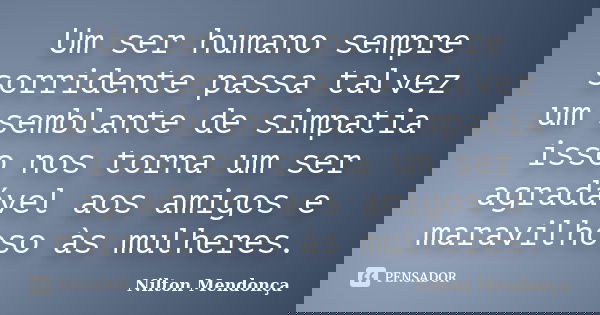 Um ser humano sempre sorridente passa talvez um semblante de simpatia isso nos torna um ser agradável aos amigos e maravilhoso às mulheres.... Frase de Nilton Mendonça.