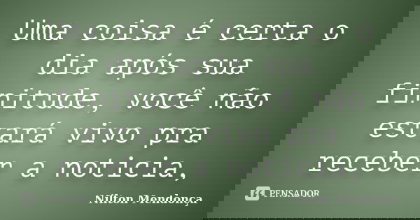 Uma coisa é certa o dia após sua finitude, você não estará vivo pra receber a noticia,... Frase de Nilton Mendonça.