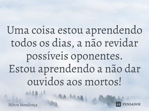 ⁠Uma coisa estou aprendendo todos os dias, a não revidar possíveis oponentes. Estou aprendendo a não dar ouvidos aos mortos!... Frase de Nilton Mendonça.