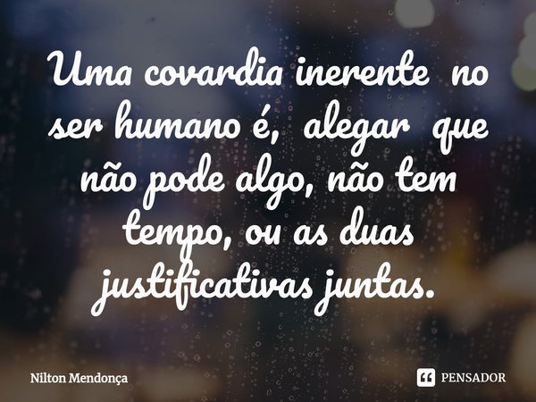 ⁠Uma covardia inerente no ser humano é, alegar que não pode algo, não tem tempo, ou as duas justificativas juntas.... Frase de Nilton Mendonça.