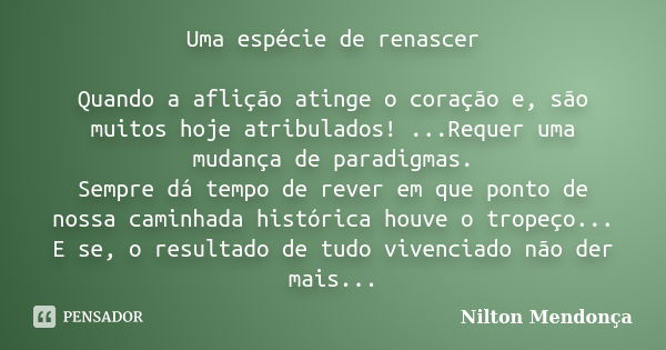 Uma espécie de renascer Quando a aflição atinge o coração e, são muitos hoje atribulados! ...Requer uma mudança de paradigmas. Sempre dá tempo de rever em que p... Frase de Nilton Mendonça.