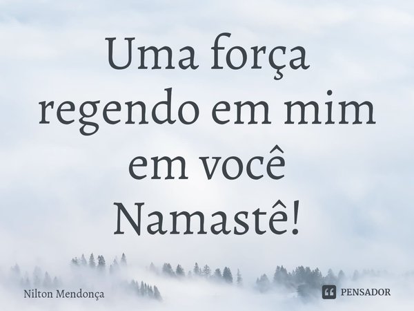 ⁠Uma força regendo em mim em você
Namastê!... Frase de Nilton Mendonça.