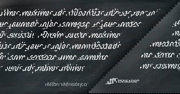 Uma máxima da filosófica diz-se por ai que quando algo começa, é que antes não existiu. Porém outra máxima metafísica diz que o algo manifestado na terra foi co... Frase de Nilton Mendonça.