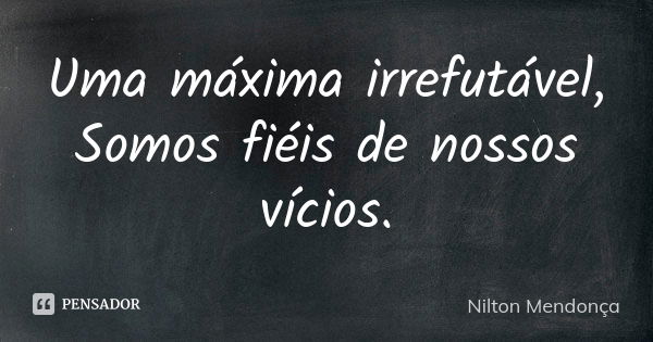 Uma máxima irrefutável, Somos fiéis de nossos vícios.... Frase de Nilton Mendonça.