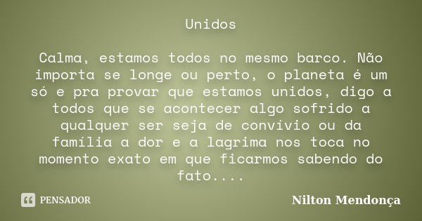 Unidos Calma, estamos todos no mesmo barco. Não importa se longe ou perto, o planeta é um só e pra provar que estamos unidos, digo a todos que se acontecer algo... Frase de Nilton Mendonça.