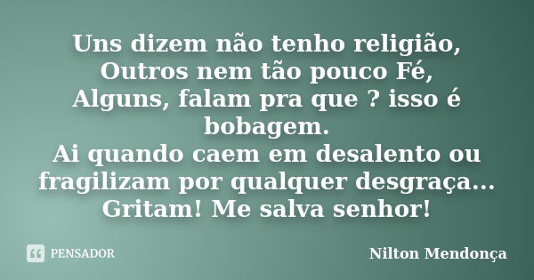 Uns dizem não tenho religião, Outros nem tão pouco Fé, Alguns, falam pra que ? isso é bobagem. Ai quando caem em desalento ou fragilizam por qualquer desgraça..... Frase de Nilton Mendonça.