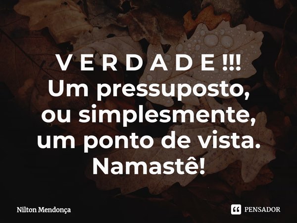 ⁠V E R D A D E !!!
Um pressuposto,
ou simplesmente,
um ponto de vista.
Namastê!... Frase de Nilton Mendonça.