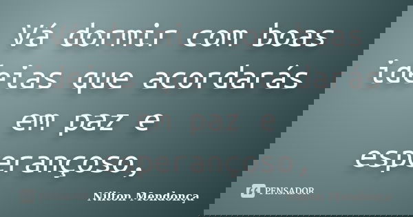 Vá dormir com boas ideias que acordarás em paz e esperançoso,... Frase de Nilton Mendonça.