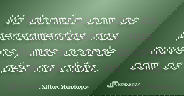 Vá dormir com os pensamentos nas nuvens, mas acorde com os pés no chão.... Frase de Nilton Mendonça.