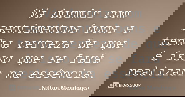 Vá dormir com sentimentos bons e tenha certeza de que é isso que se fará realizar na essência.... Frase de Nilton Mendonça.
