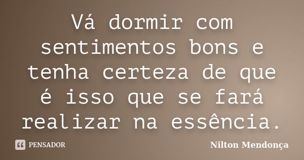 Vá dormir com sentimentos bons e tenha certeza de que é isso que se fará realizar na essência.... Frase de Nilton Mendonça.