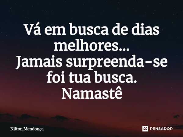 Vá em busca de dias melhores... Jamais surpreenda-se foi tua busca. Namastê... Frase de Nilton Mendonça.