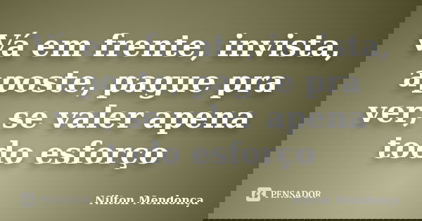Vá em frente, invista, aposte, pague pra ver, se valer apena todo esforço... Frase de Nilton Mendonça.