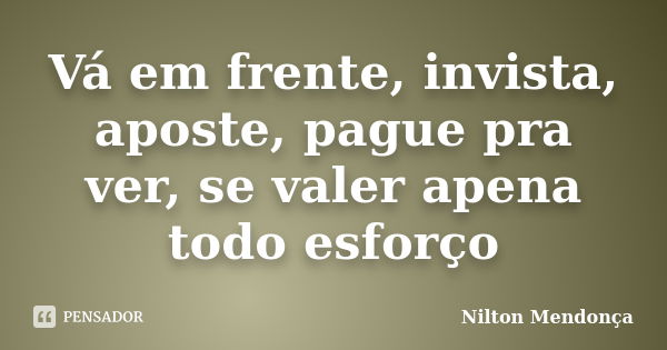 Vá em frente, invista, aposte, pague pra ver, se valer apena todo esforço... Frase de Nilton Mendonça.