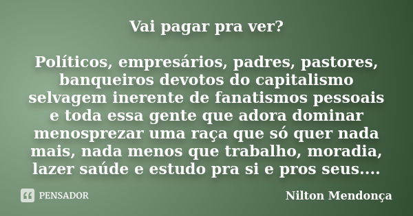 Vai pagar pra ver? Políticos, empresários, padres, pastores, banqueiros devotos do capitalismo selvagem inerente de fanatismos pessoais e toda essa gente que ad... Frase de Nilton Mendonça.