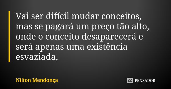 Vai ser difícil mudar conceitos, mas se pagará um preço tão alto, onde o conceito desaparecerá e será apenas uma existência esvaziada,... Frase de Nilton Mendonça.