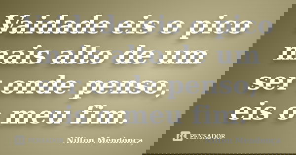 Vaidade eis o pico mais alto de um ser onde penso, eis o meu fim.... Frase de Nilton Mendonça.