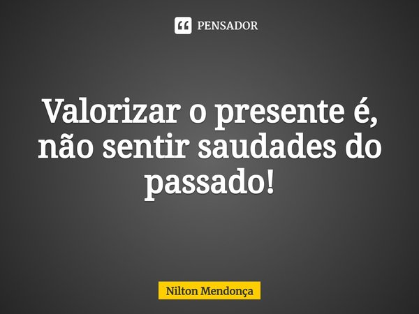 ⁠
Valorizar o presente é, não sentir saudades do passado!... Frase de Nilton Mendonça.