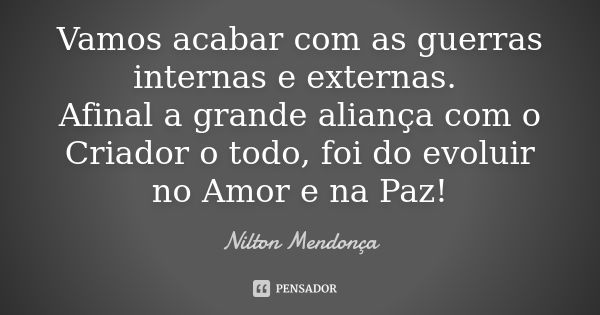 Vamos acabar com as guerras internas e externas. Afinal a grande aliança com o Criador o todo, foi do evoluir no Amor e na Paz!... Frase de Nilton Mendonça.