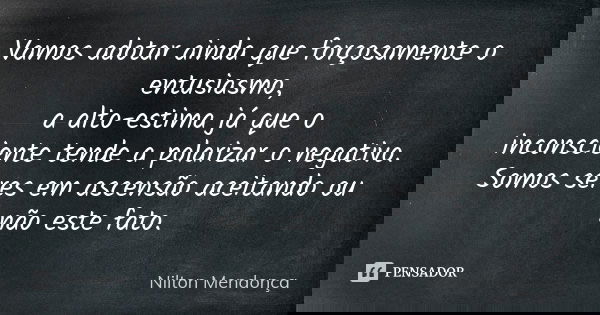 Vamos adotar ainda que forçosamente o entusiasmo, a alto-estima já que o inconsciente tende a polarizar o negativo. Somos seres em ascensão aceitando ou não est... Frase de Nilton Mendonça.