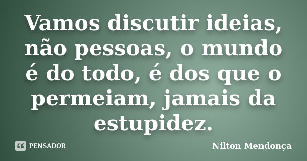 Vamos discutir ideias, não pessoas, o mundo é do todo, é dos que o permeiam, jamais da estupidez.... Frase de Nilton Mendonça.