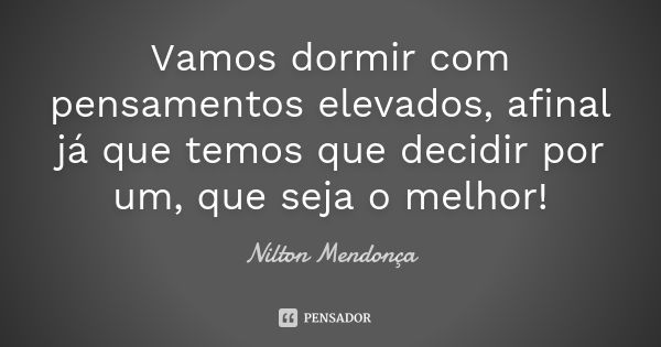 Vamos dormir com pensamentos elevados, afinal já que temos que decidir por um, que seja o melhor!... Frase de Nilton Mendonça.