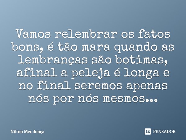 ⁠Vamos relembrar os fatos bons, é tão mara quando as lembranças são botimas, afinal a peleja é longa e no final seremos apenas nós por nós mesmos...... Frase de Nilton Mendonça.
