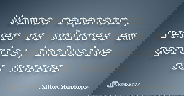 Vamos repensar, rever os valores em gerais; inclusive os nossos... Frase de Nilton Mendonça.