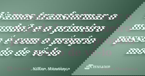 Vamos transformar o mundo? e o primeiro passo é com o próprio modo de vê-lo... Frase de Nilton Mendonça.