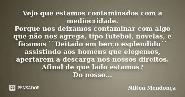 Vejo que estamos contaminados com a mediocridade. Porque nos deixamos contaminar com algo que não nos agrega, tipo futebol, novelas, e ficamos ``Deitado em berç... Frase de Nilton Mendonça.