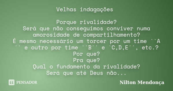 Velhas indagações Porque rivalidade? Será que não conseguimos conviver numa amorosidade de compartilhamento? É mesmo necessário um torcer por um time ``A´´ e ou... Frase de Nilton Mendonça.