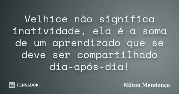 Velhice não significa inatividade, ela é a soma de um aprendizado que se deve ser compartilhado dia-após-dia!... Frase de Nilton Mendonça.