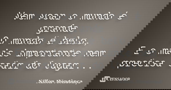 Vem voar o mundo é grande O mundo é belo, E o mais importante nem precisa sair do lugar...... Frase de Nilton Mendonça.