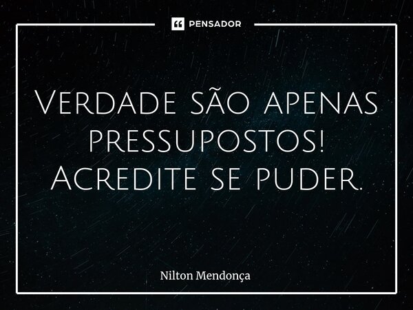 ⁠Verdade são apenas pressupostos! Acredite se puder.... Frase de Nilton Mendonça.